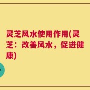 灵芝风水使用作用(灵芝：改善风水，促进健康)