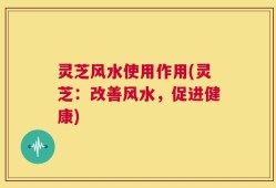 灵芝风水使用作用(灵芝：改善风水，促进健康)