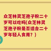 众芝林灵芝孢子粉二十岁可以吃吗(众芝林灵芝孢子粉是否适合二十岁年轻人食用？)