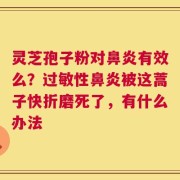 灵芝孢子粉对鼻炎有效么？过敏性鼻炎被这蒿子快折磨死了，有什么办法