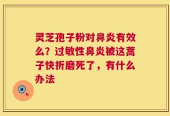灵芝孢子粉对鼻炎有效么？过敏性鼻炎被这蒿子快折磨死了，有什么办法