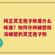 纯正灵芝孢子粉是什么味道？如何分辨破壁和没破壁的灵芝孢子粉