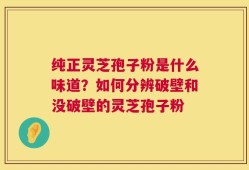 纯正灵芝孢子粉是什么味道？如何分辨破壁和没破壁的灵芝孢子粉