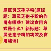 原草灵芝孢子粉(原标题：草灵芝孢子粉的作用有哪些？建议食用方式是什么？新标题：草灵芝孢子粉的功效及食用建议)