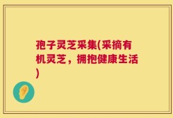孢子灵芝采集(采摘有机灵芝，拥抱健康生活)