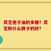 灵芝孢子油的多糖？灵芝粉什么牌子的好？