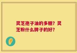 灵芝孢子油的多糖？灵芝粉什么牌子的好？