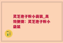 灵芝孢子粉小袋装_高效便捷：灵芝孢子粉小袋装