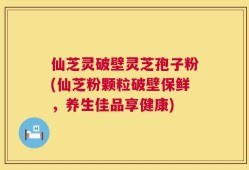 仙芝灵破壁灵芝孢子粉(仙芝粉颗粒破壁保鲜，养生佳品享健康)