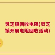 灵芝镇回收电阻(灵芝镇开展电阻回收活动)