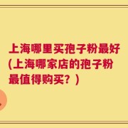 上海哪里买孢子粉最好(上海哪家店的孢子粉最值得购买？)