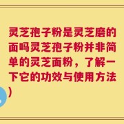 灵芝孢子粉是灵芝磨的面吗灵芝孢子粉并非简单的灵芝面粉，了解一下它的功效与使用方法)