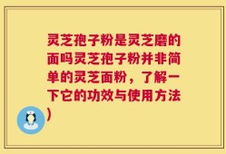 灵芝孢子粉是灵芝磨的面吗灵芝孢子粉并非简单的灵芝面粉，了解一下它的功效与使用方法)