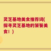 灵芝基地美食推荐词(探寻灵芝基地的饕餮美食！)