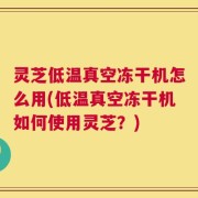 灵芝低温真空冻干机怎么用(低温真空冻干机如何使用灵芝？)
