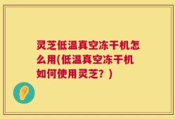 灵芝低温真空冻干机怎么用(低温真空冻干机如何使用灵芝？)