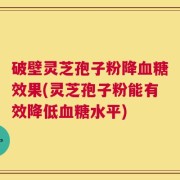 破壁灵芝孢子粉降血糖效果(灵芝孢子粉能有效降低血糖水平)