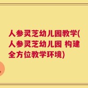 人参灵芝幼儿园教学(人参灵芝幼儿园 构建全方位教学环境)