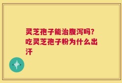 灵芝孢子能治腹泻吗？吃灵芝孢子粉为什么出汗