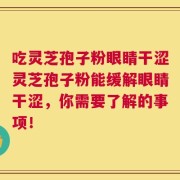 吃灵芝孢子粉眼睛干涩灵芝孢子粉能缓解眼睛干涩，你需要了解的事项！