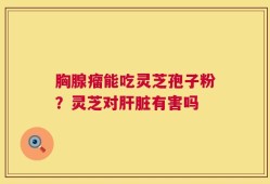 胸腺瘤能吃灵芝孢子粉？灵芝对肝脏有害吗