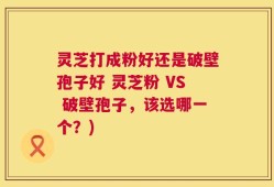 灵芝打成粉好还是破壁孢子好 灵芝粉 VS 破壁孢子，该选哪一个？)