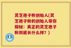 灵芝孢子粉创始人(灵芝孢子粉的创始人带你探秘：真正的灵芝孢子粉到底长什么样？)