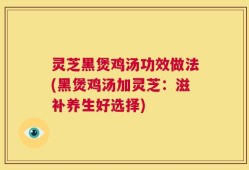灵芝黑煲鸡汤功效做法(黑煲鸡汤加灵芝：滋补养生好选择)