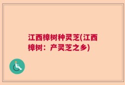 江西樟树种灵芝(江西樟树：产灵芝之乡)