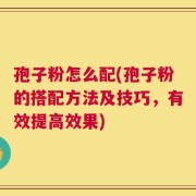 孢子粉怎么配(孢子粉的搭配方法及技巧，有效提高效果)
