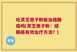 吃灵芝孢子粉能治结肠癌吗(灵芝孢子粉：结肠癌有效治疗方法？)