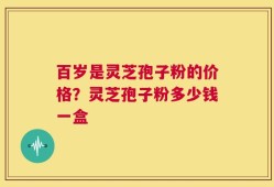 百岁是灵芝孢子粉的价格？灵芝孢子粉多少钱一盒