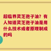 超临界灵芝孢子油？有人知道灵芝孢子油是用什么技术或者原理制成的吗