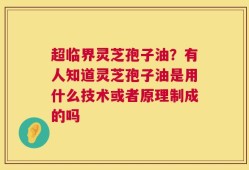 超临界灵芝孢子油？有人知道灵芝孢子油是用什么技术或者原理制成的吗