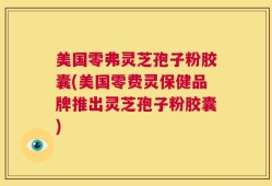 美国零弗灵芝孢子粉胶囊(美国零费灵保健品牌推出灵芝孢子粉胶囊)