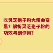 吃灵芝孢子粉大便会变黑？解析灵芝孢子粉的功效与副作用？