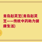 青岛赵灵芝(青岛赵灵芝——传统中药助力健康生活)