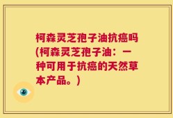 柯森灵芝孢子油抗癌吗(柯森灵芝孢子油：一种可用于抗癌的天然草本产品。)