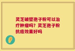 灵芝破壁孢子粉可以治疗肿瘤吗？灵芝孢子粉抗癌效果好吗