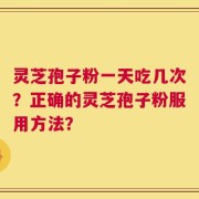 灵芝孢子粉一天吃几次？正确的灵芝孢子粉服用方法？