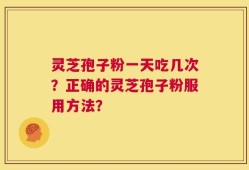 灵芝孢子粉一天吃几次？正确的灵芝孢子粉服用方法？