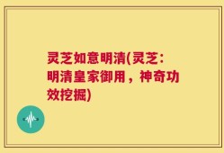 灵芝如意明清(灵芝：明清皇家御用，神奇功效挖掘)