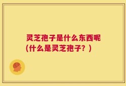 灵芝孢子是什么东西呢(什么是灵芝孢子？)