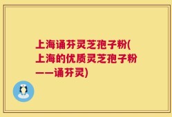 上海诵芬灵芝孢子粉(上海的优质灵芝孢子粉——诵芬灵)