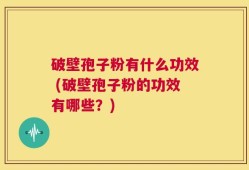 破壁孢子粉有什么功效 (破壁孢子粉的功效有哪些？)