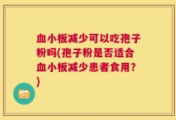 血小板减少可以吃孢子粉吗(孢子粉是否适合血小板减少患者食用？)
