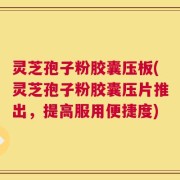 灵芝孢子粉胶囊压板(灵芝孢子粉胶囊压片推出，提高服用便捷度)