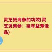 灵芝煲海参的功效(灵芝煲海参：延年益寿佳品)