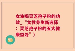 女生喝灵芝孢子粉的功效_“女性养生新选择：灵芝孢子粉的五大健康益处”)
