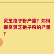 灵芝孢子粉产量？如何提高灵芝孢子粉的产量？